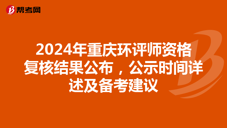 2024年重庆环评师资格复核结果公布，公示时间详述及备考建议