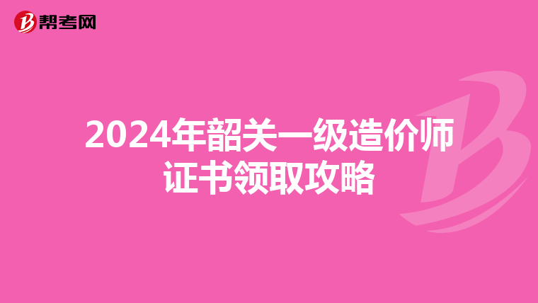 2024年韶关一级造价师证书领取攻略