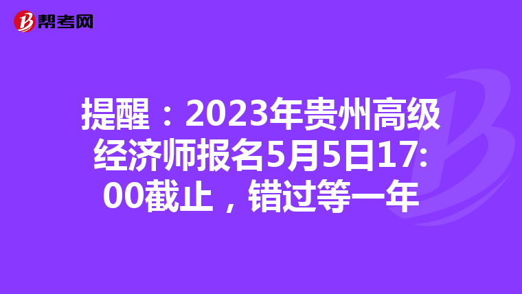 提醒:2023年貴州高級經(jīng)濟(jì)師報(bào)名5月5日17:00截止,錯(cuò)過等一年