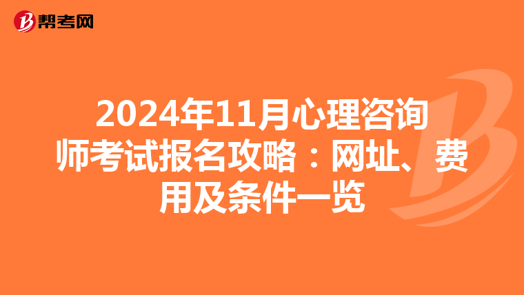 2024年11月心理咨询师考试报名攻略：网址、费用及条件一览