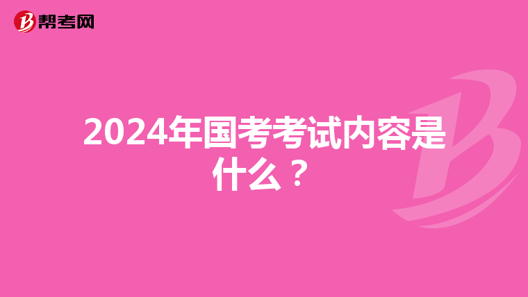2024年国考考试内容是什么？