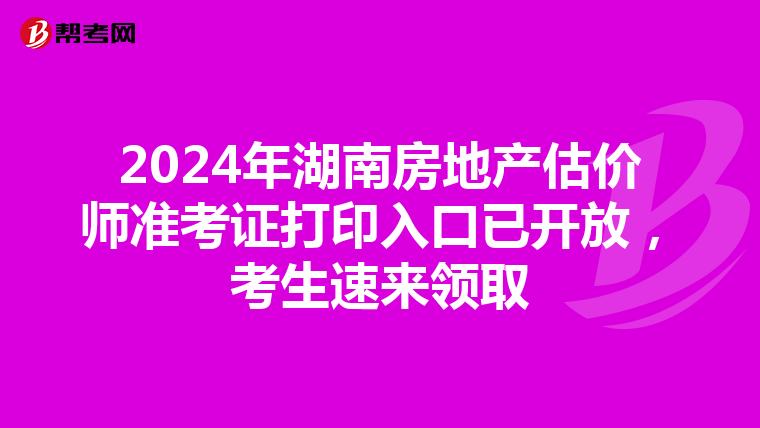 2024年湖南房地产估价师准考证打印入口已开放，考生速来领取