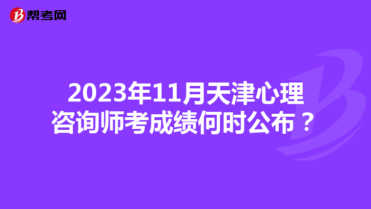 2023年11月天津心理咨询师考成绩何时公布？