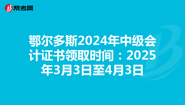 鄂尔多斯2024年中级会计证书领取时间：2025年3月3日至4月3日