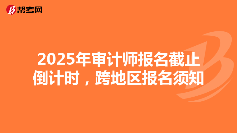 2025年审计师报名截止倒计时，跨地区报名须知
