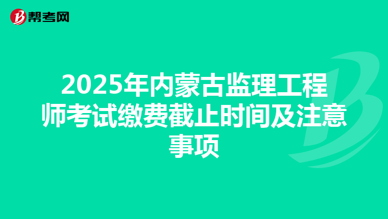 2025年内蒙古监理工程师考试缴费截止时间及注意事项