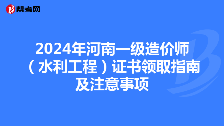2024年河南一级造价师（水利工程）证书领取指南及注意事项