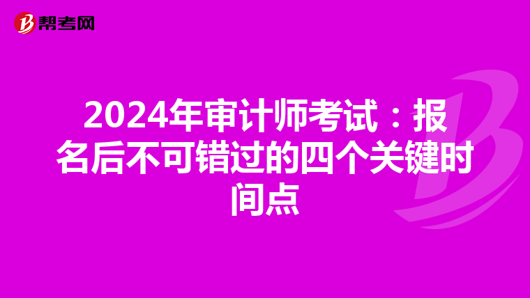 2024年审计师考试：报名后不可错过的四个关键时间点