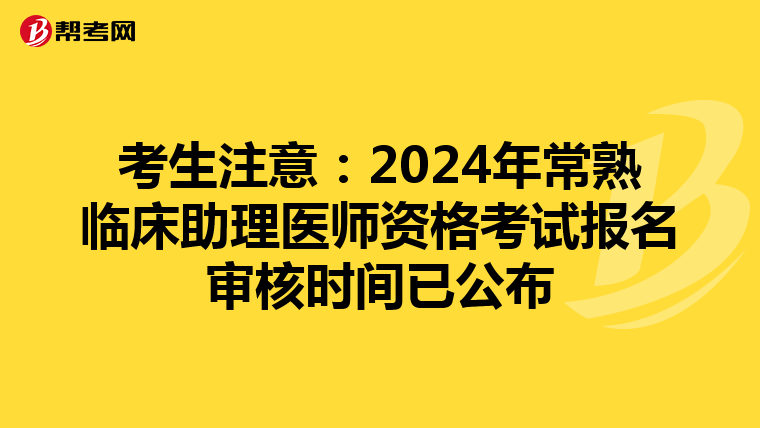 考生注意：2024年常熟临床助理医师资格考试报名审核时间已公布