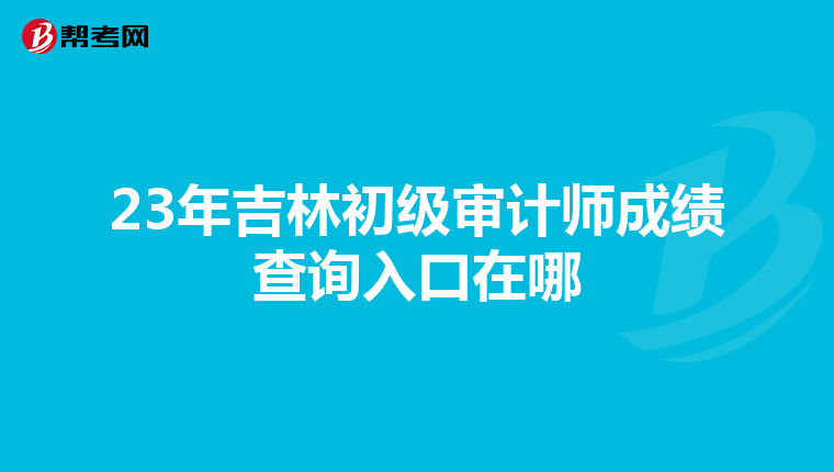 23年吉林初级审计师成绩查询入口在哪