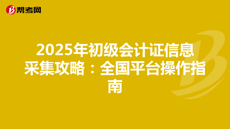 2025年初级会计证信息采集攻略：全国平台操作指南