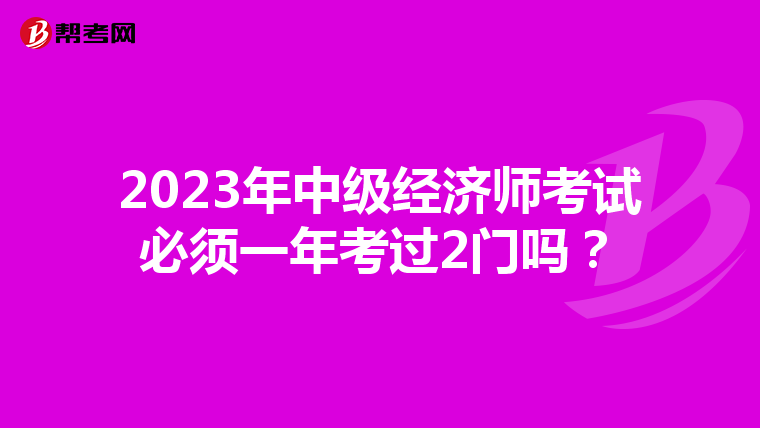 2023年中级经济师考试必须一年考过2门吗？