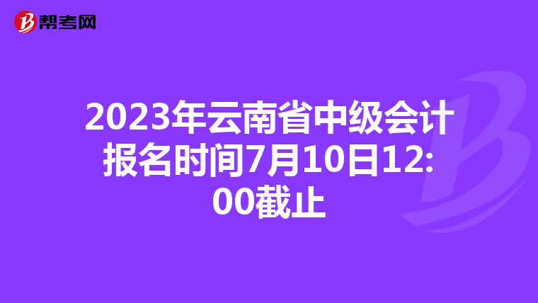 2023年云南省中級會計報名時間7月10日12:00截止