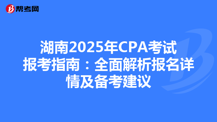 湖南2025年CPA考試報考指南：全面解析報名詳情及備考建議