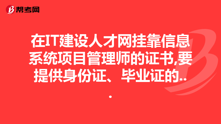 在IT建设人才网挂靠信息系统项目管理师的证书,要提供身份证、毕业证的...