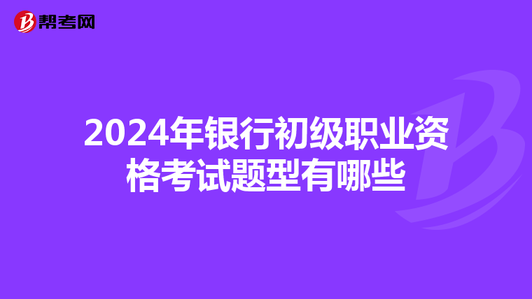2024年銀行初級職業(yè)資格考試題型有哪些