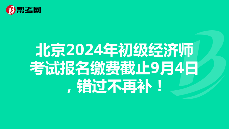 北京2024年初级经济师考试报名缴费截止9月4日，错过不再补！