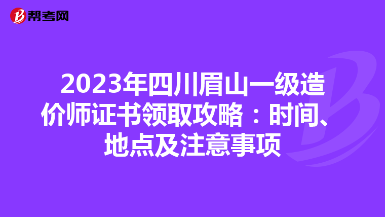 2023年四川眉山一级造价师证书领取攻略：时间、地点及注意事项