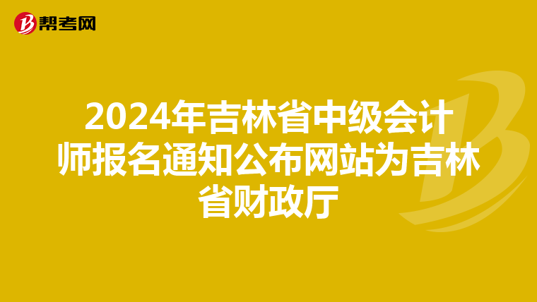 2024年吉林省中級會計師報名通知公布網站為吉林省財政廳