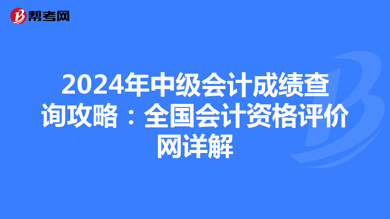 2024年中级会计成绩查询攻略：全国会计资格评价网详解