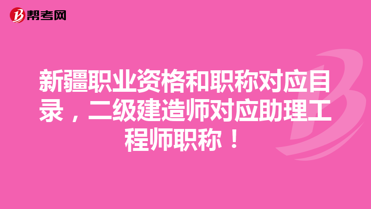 新疆职业资格和职称对应目录，二级建造师对应助理工程师职称！