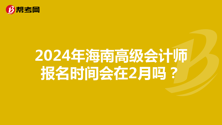 2024年海南高级会计师报名时间会在2月吗?