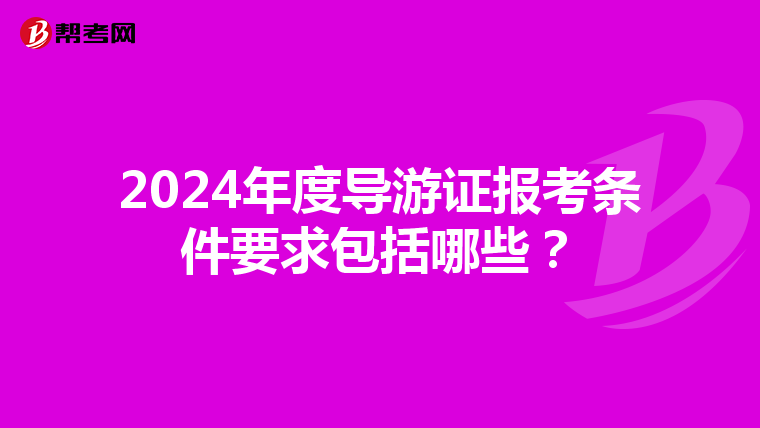2024年度导游证报考条件要求包括哪些？
