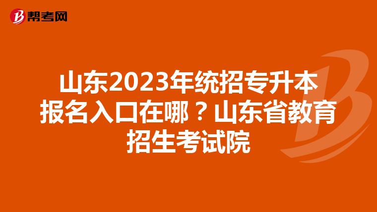 山东2023年统招专升本报名入口在哪？山东省教育招生考试院