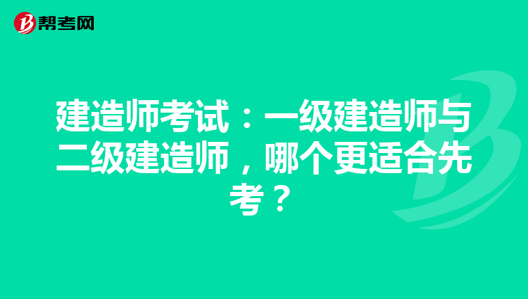 建造师考试：一级建造师与二级建造师，哪个更适合先考？
