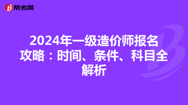 2024年一级造价师报名攻略：时间、条件、科目全解析