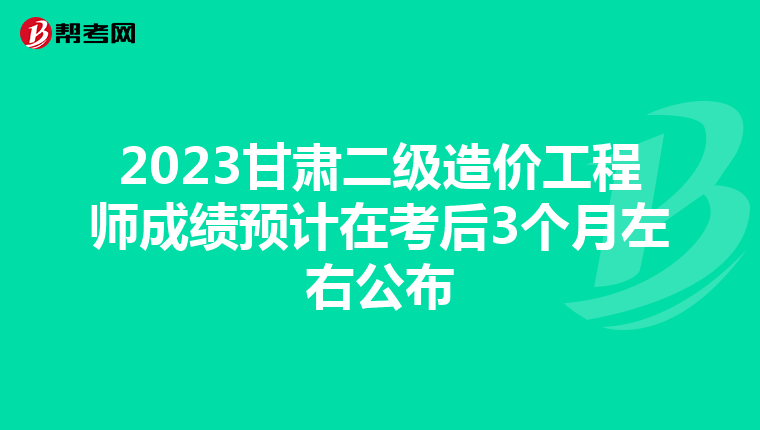 2023甘肃二级造价工程师成绩预计在考后3个月左右公布