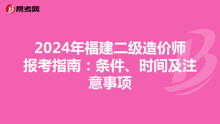 2024年福建二级造价师报考指南：条件、时间及注意事项