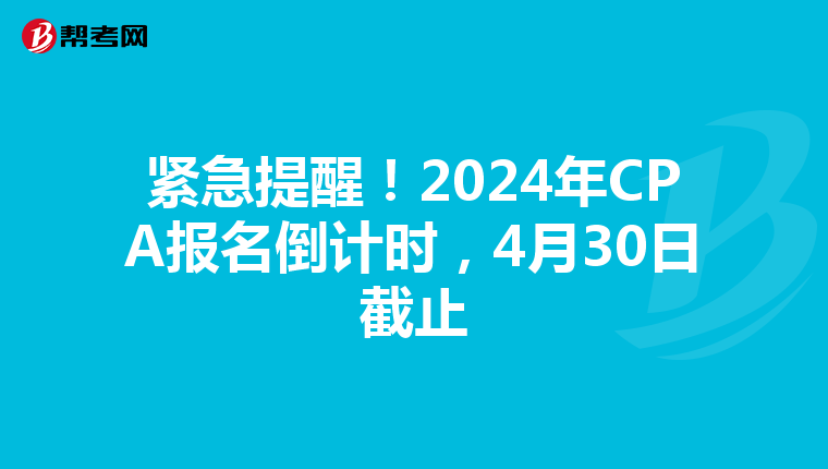 紧急提醒！2024年CPA报名倒计时，4月30日截止