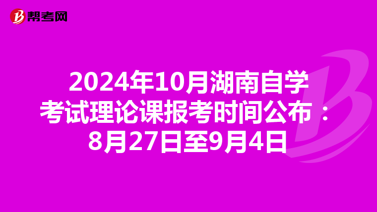 2024年10月湖南自学考试理论课报考时间公布：8月27日至9月4日