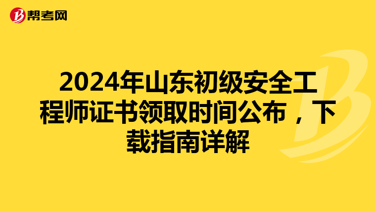 2024年山东初级安全工程师证书领取时间公布，下载指南详解