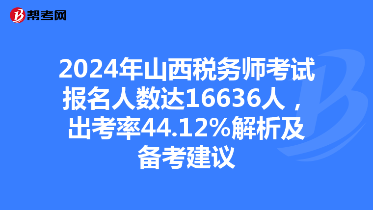 2024年山西税务师考试报名人数达16636人，出考率44.12%解析及备考建议