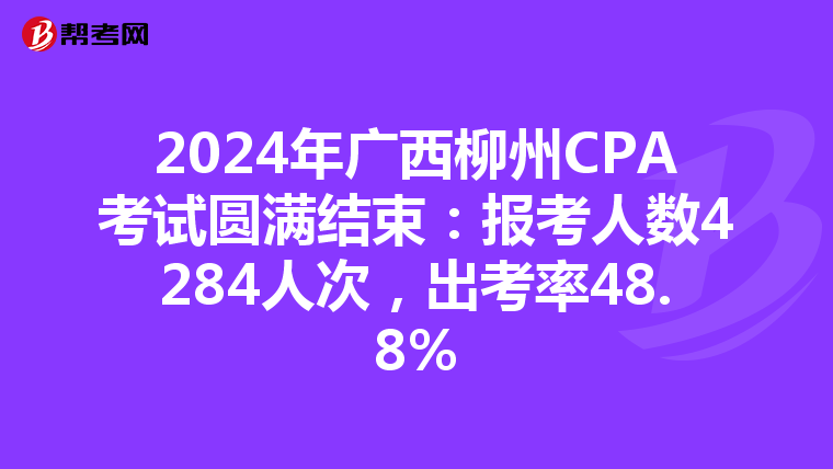2024年廣西柳州CPA考試圓滿結(jié)束:報考人數(shù)4284人次,出考率48.8%