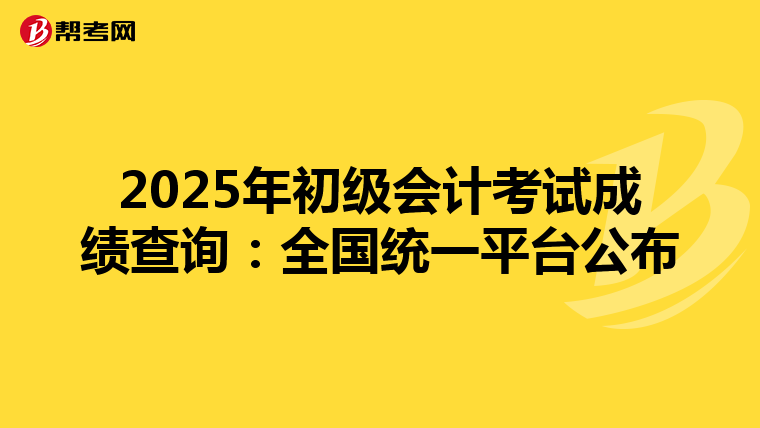 2025年初级会计考试成绩查询：全国统一平台公布