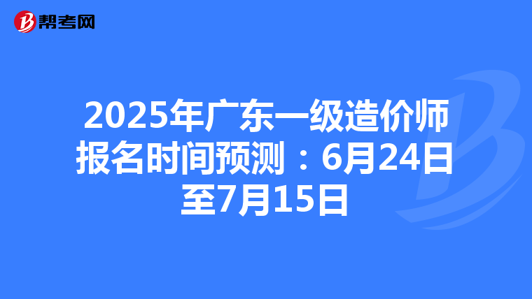 2025年广东一级造价师报名时间预测：6月24日至7月15日