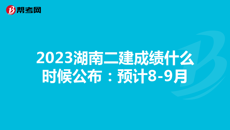 2023湖南二建成绩什么时候公布:预计8-9月