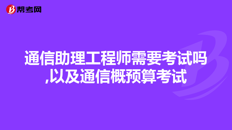 通信助理工程师需要考试吗,以及通信概预算考试