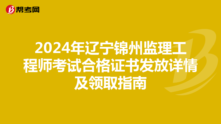 2024年辽宁锦州监理工程师考试合格证书发放详情及领取指南