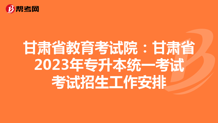 甘肃省教育考试院：甘肃省2023年专升本统一考试考试招生工作安排