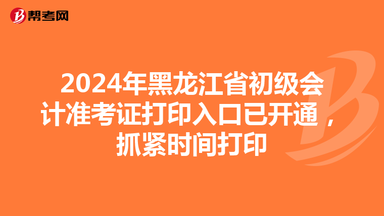 2024年黑龙江省初级会计准考证打印入口已开通，抓紧时间打印