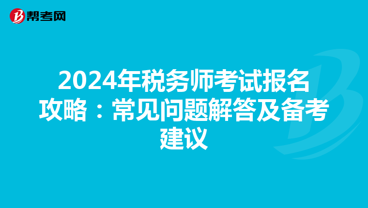 2024年税务师考试报名攻略：常见问题解答及备考建议