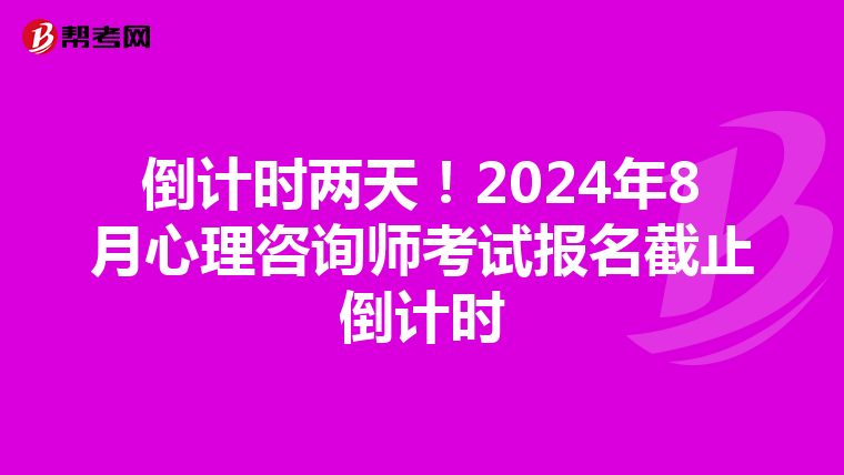 倒计时两天！2024年8月心理咨询师考试报名截止倒计时
