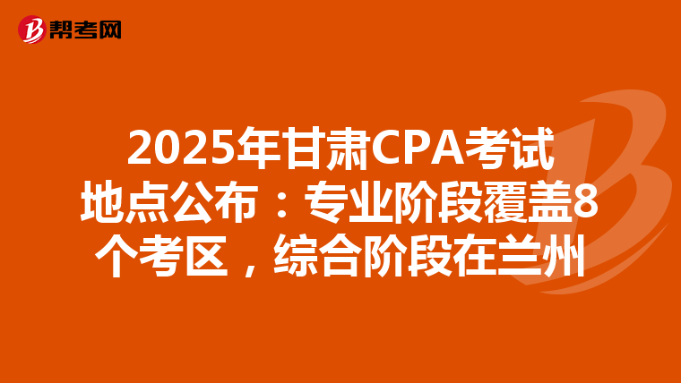 2025年甘肃CPA考试地点公布：专业阶段覆盖8个考区，综合阶段在兰州