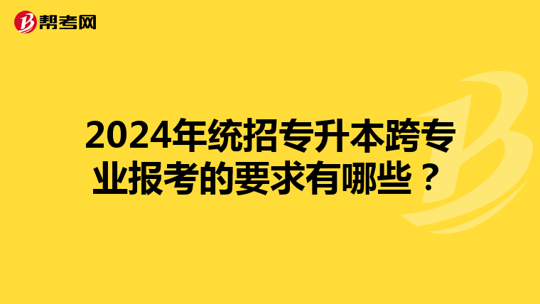 2024年统招专升本跨专业报考的要求有哪些？