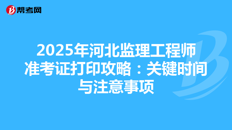 2025年河北监理工程师准考证打印攻略：关键时间与注意事项