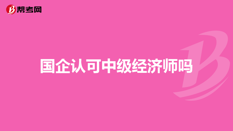 國企認可中級經濟師嗎